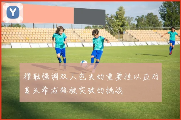 穆勒强调双人包夹的重要性以应对基米希右路被突破的挑战