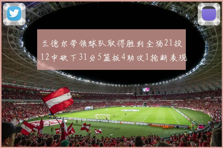 兰德尔带领球队取得胜利全场21投12中砍下31分5篮板4助攻1抢断表现出色