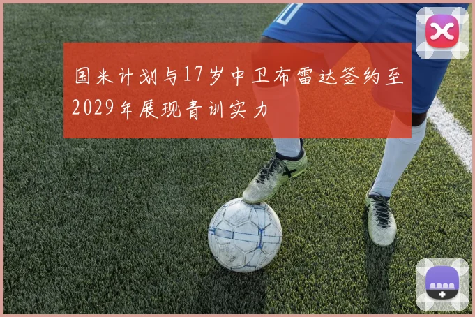 国米计划与17岁中卫布雷达签约至2029年展现青训实力