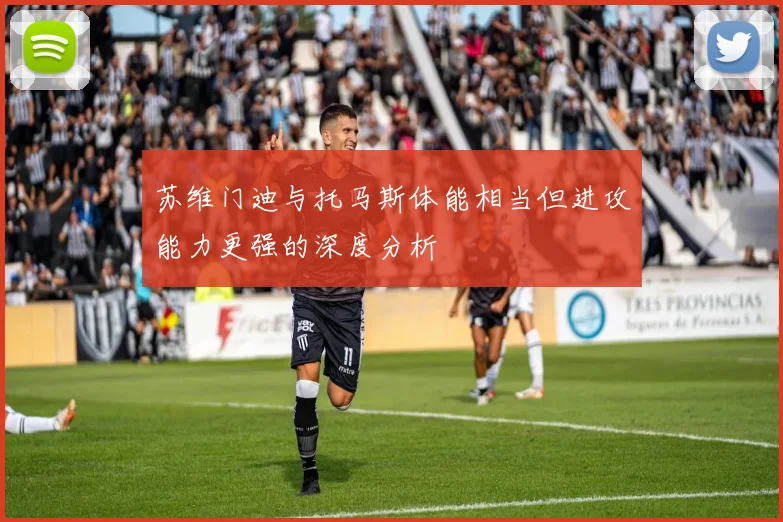 苏维门迪与托马斯体能相当但进攻能力更强的深度分析