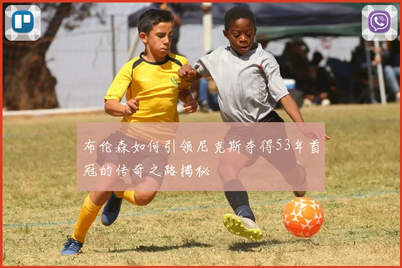 布伦森如何引领尼克斯夺得53年首冠的传奇之路揭秘