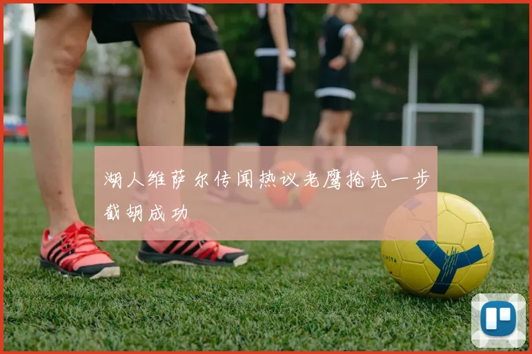 湖人维萨尔传闻热议老鹰抢先一步截胡成功