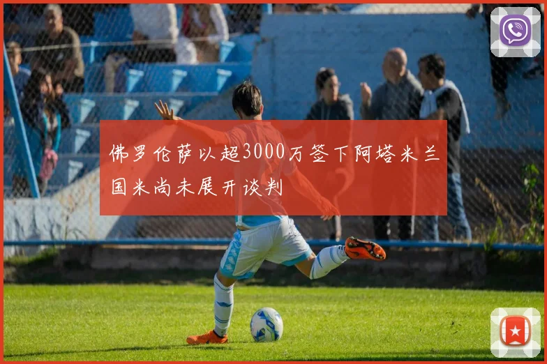 佛罗伦萨以超3000万签下阿塔米兰国米尚未展开谈判