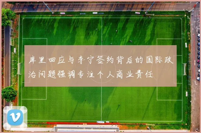 库里回应与李宁签约背后的国际政治问题强调专注个人商业责任