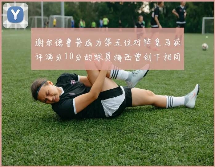 谢尔德鲁普成为第五位对阵皇马获评满分10分的球员梅西曾创下相同成就