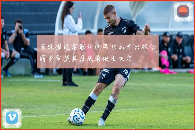 英媒报道富勒姆向席尔瓦开出双倍薪资希望其月底前做出决定