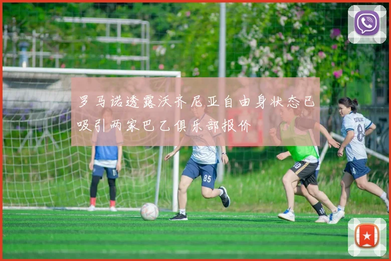 罗马诺透露沃齐尼亚自由身状态已吸引两家巴乙俱乐部报价