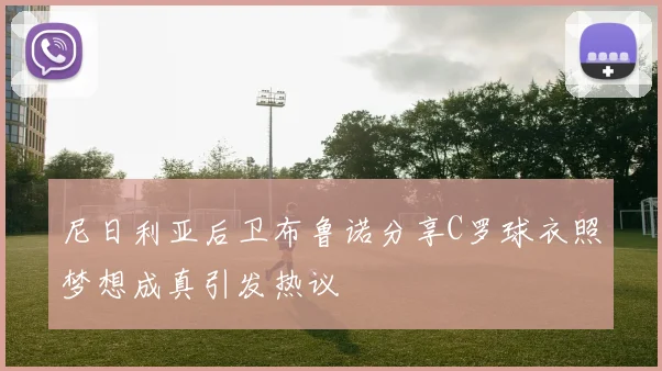 尼日利亚后卫布鲁诺分享C罗球衣照梦想成真引发热议