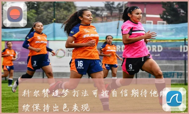 科尔赞追梦打法可控自信期待他继续保持出色表现