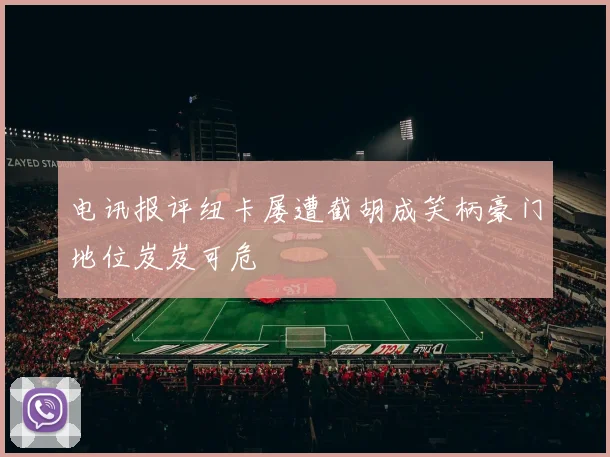 电讯报评纽卡屡遭截胡成笑柄豪门地位岌岌可危