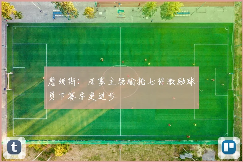 詹姆斯：活塞主场输抢七将激励球员下赛季更进步