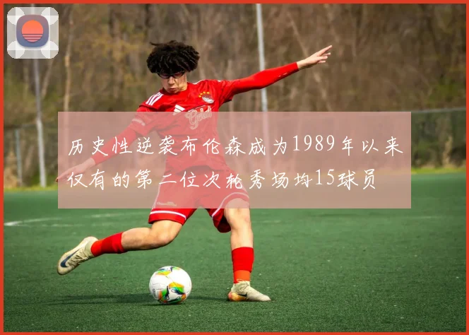 历史性逆袭布伦森成为1989年以来仅有的第二位次轮秀场均15球员