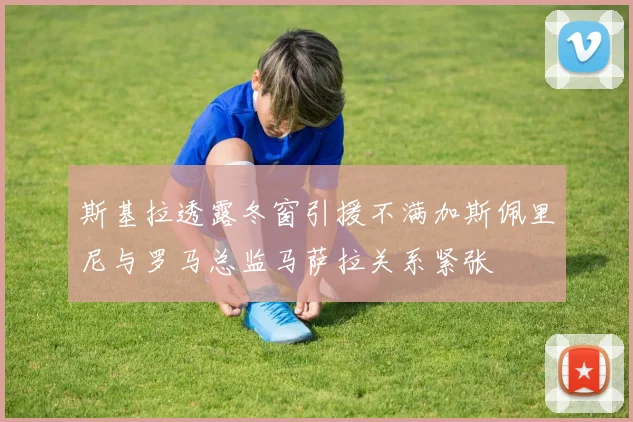 斯基拉透露冬窗引援不满加斯佩里尼与罗马总监马萨拉关系紧张