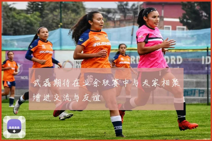 武磊期待在业余联赛中与大家相聚增进交流与友谊