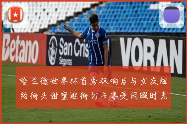 哈兰德世界杯首秀双响后与女友纽约街头甜蜜逛街打卡享受闲暇时光