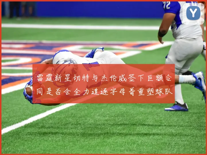 雷霆新星切特与杰伦威签下巨额合同是否会全力追逐字母哥重塑球队实力