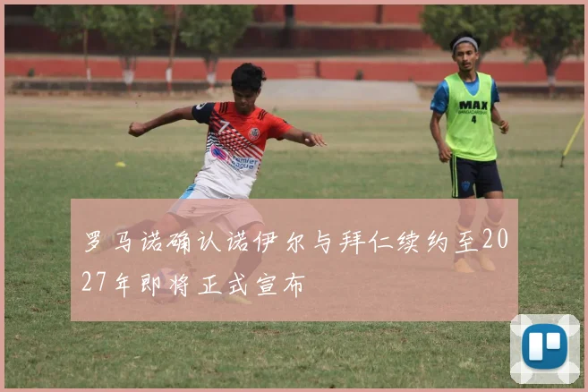 罗马诺确认诺伊尔与拜仁续约至2027年即将正式宣布