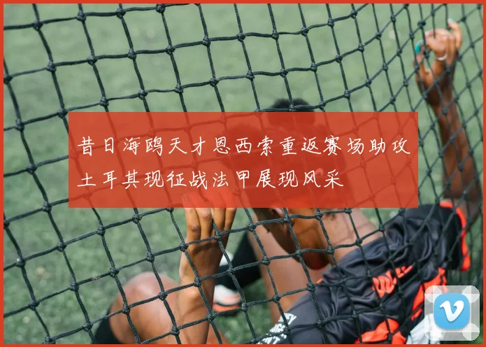 昔日海鸥天才恩西索重返赛场助攻土耳其现征战法甲展现风采