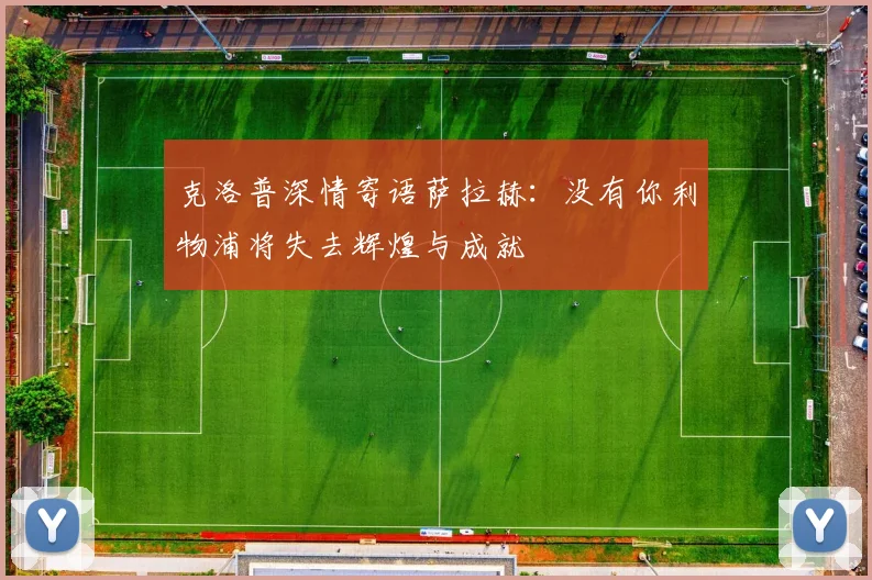 克洛普深情寄语萨拉赫：没有你利物浦将失去辉煌与成就