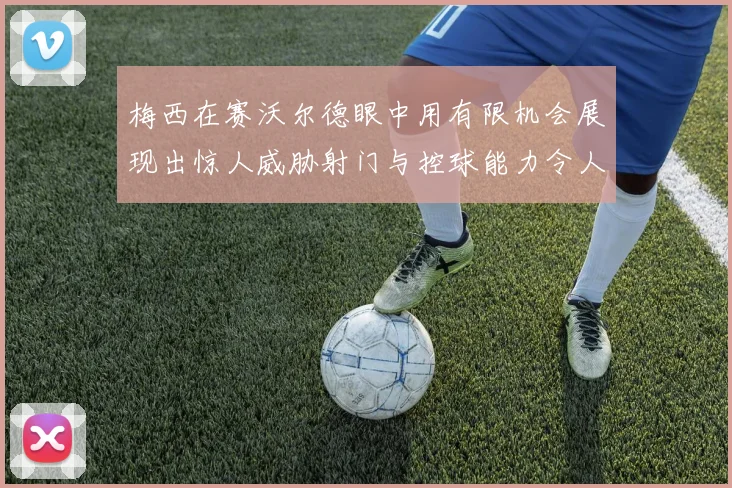 梅西在赛沃尔德眼中用有限机会展现出惊人威胁射门与控球能力令人赞叹