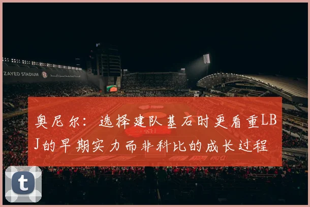 奥尼尔：选择建队基石时更看重LBJ的早期实力而非科比的成长过程