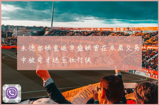 米德尔顿重返华盛顿曾在浓眉交易中被奇才送至独行侠