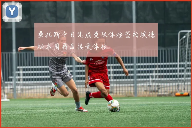 桑托斯今日完成曼联体检签约埃德松本周再度接受体检