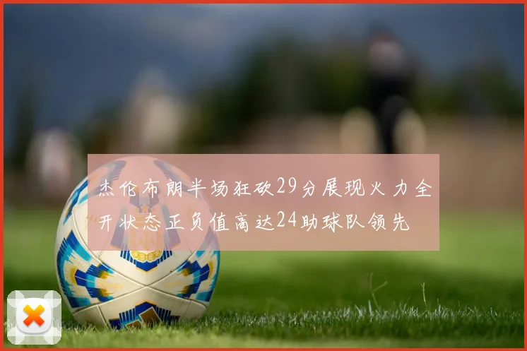 杰伦布朗半场狂砍29分展现火力全开状态正负值高达24助球队领先
