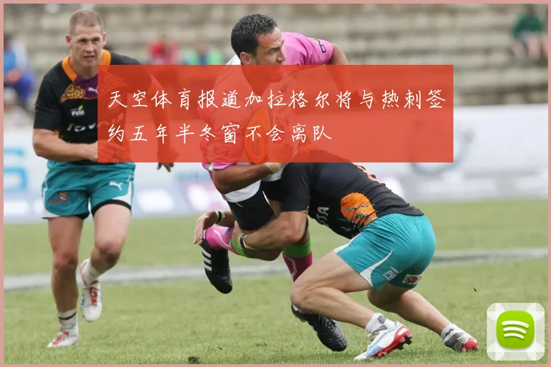 天空体育报道加拉格尔将与热刺签约五年半冬窗不会离队