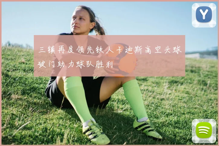 三镇再度领先铁人卡迪斯高空头球破门助力球队胜利