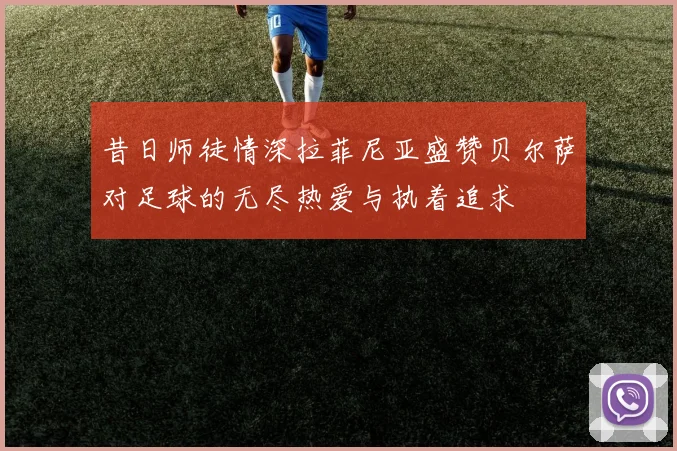 昔日师徒情深拉菲尼亚盛赞贝尔萨对足球的无尽热爱与执着追求