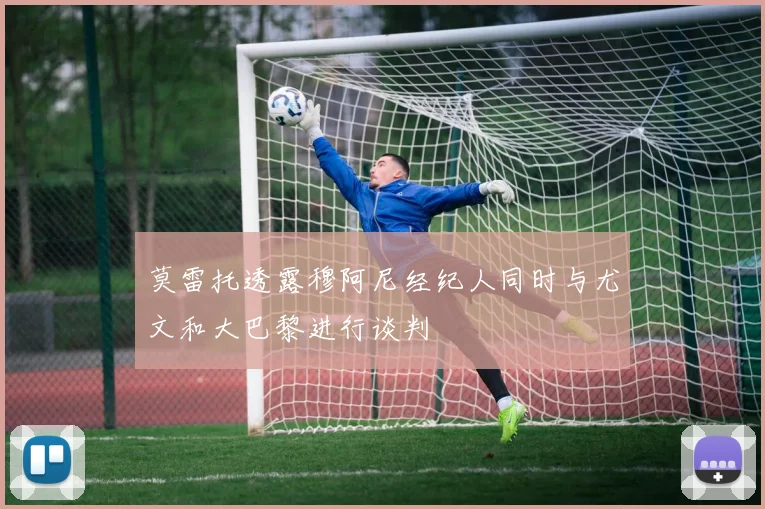 莫雷托透露穆阿尼经纪人同时与尤文和大巴黎进行谈判