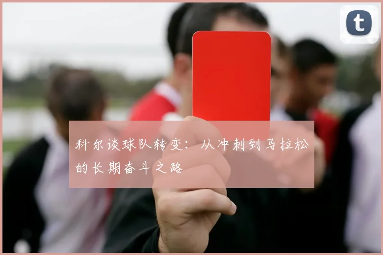 科尔谈球队转变：从冲刺到马拉松的长期奋斗之路