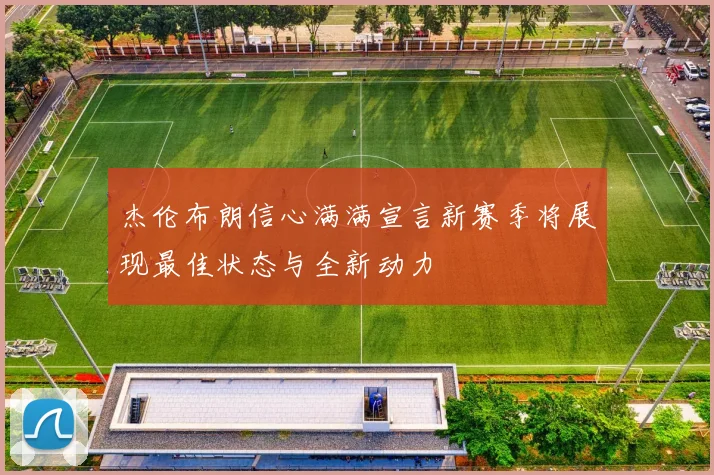 杰伦布朗信心满满宣言新赛季将展现最佳状态与全新动力