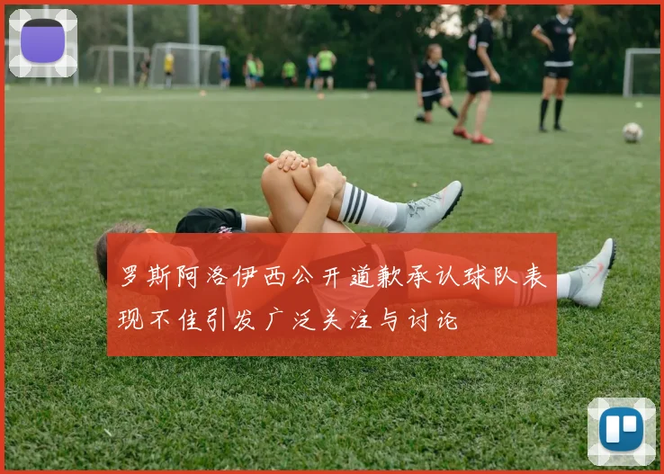 罗斯阿洛伊西公开道歉承认球队表现不佳引发广泛关注与讨论