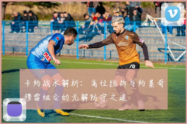 卡约战术解析：高位挡拆与约基奇穆雷组合的无解防守之道