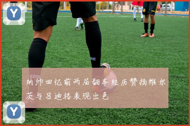 纳帅回忆前两届翻车经历赞扬维尔茨与吕迪格表现出色